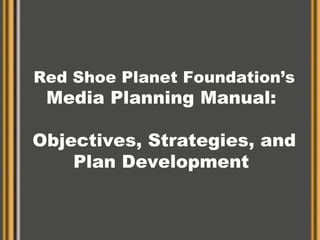 Red Shoe Planet Foundation’s Media Planning Manual:  Objectives, Strategies, and Plan Development  