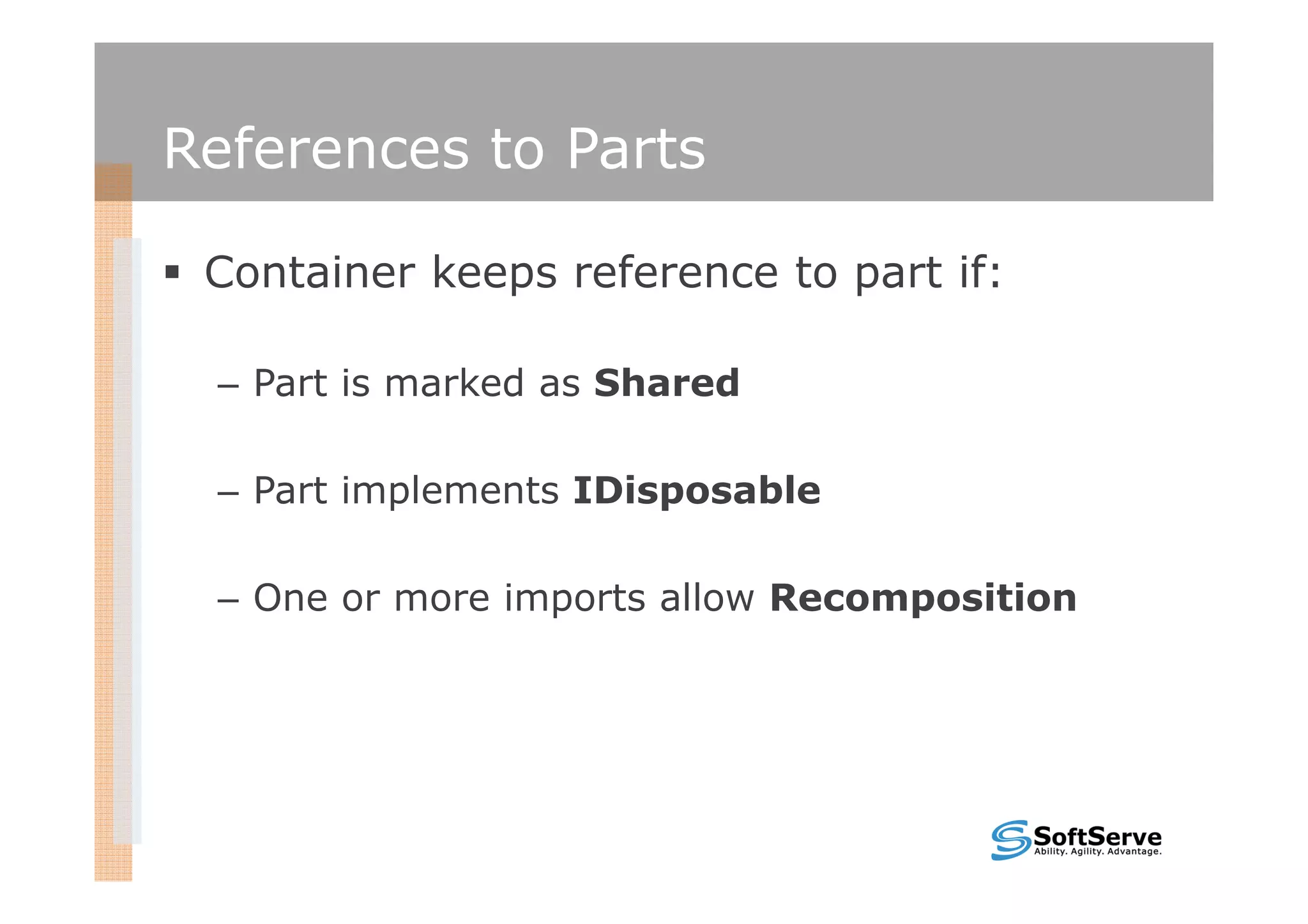 References to Parts

 Container keeps reference to part if:

 – Part is marked as Shared

 – Part implements IDisposable

 – One or more imports allow Recomposition
 