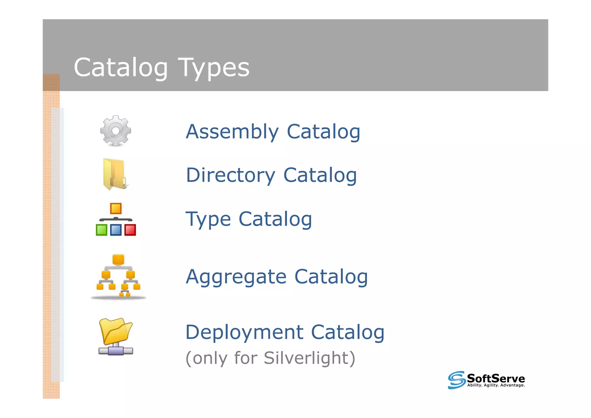 Catalog Types

        Assembly Catalog

        Directory Catalog

        Type Catalog

        Aggregate Catalog

        Deployment Catalog
        (only for Silverlight)
 