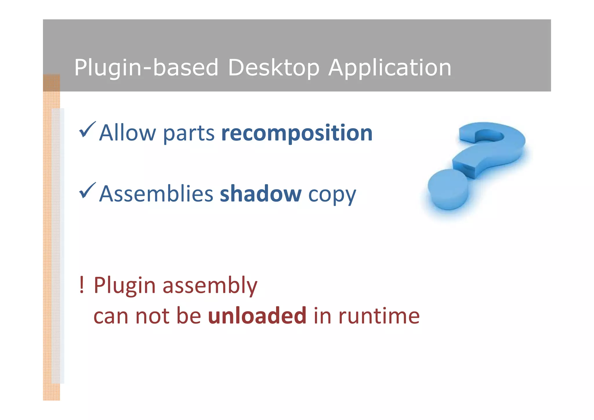 Plugin-based Desktop Application

  Allow parts recomposition

  Assemblies shadow copy


! Plugin assembly
  can not be unloaded in runtime
 