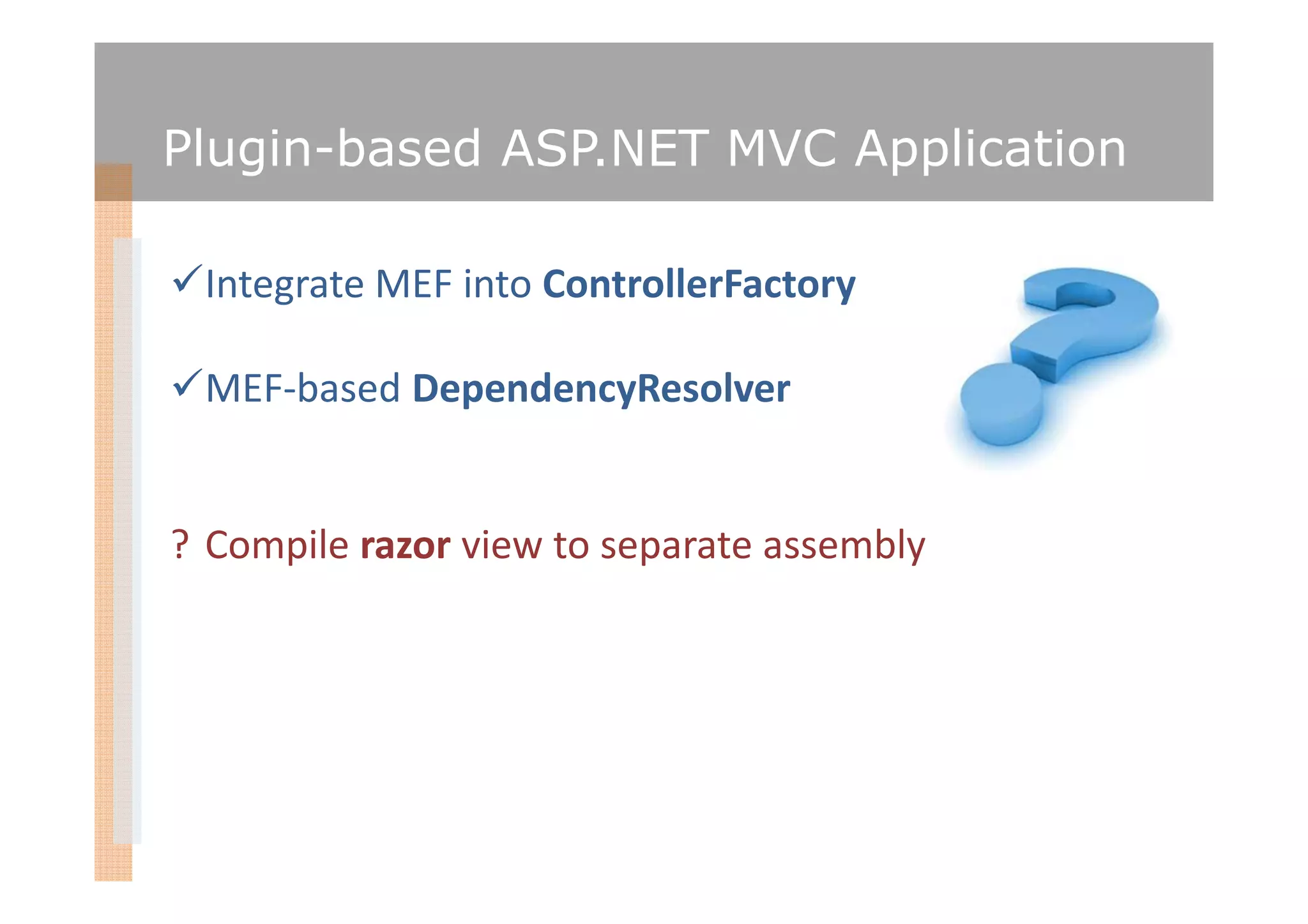 Plugin-based ASP.NET MVC Application

 Integrate MEF into ControllerFactory

 MEF-based DependencyResolver


? Compile razor view to separate assembly
 