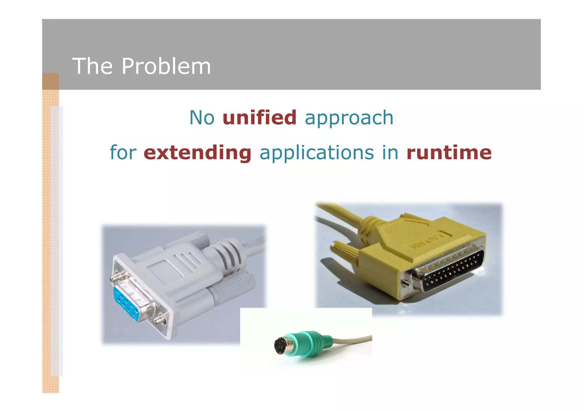 The Problem

         No unified approach
  for extending applications in runtime
 