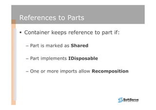 References to Parts

 Container keeps reference to part if:

 – Part is marked as Shared

 – Part implements IDisposable

 – One or more imports allow Recomposition
 