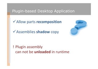 Plugin-based Desktop Application

  Allow parts recomposition

  Assemblies shadow copy


! Plugin assembly
  can not be unloaded in runtime
 