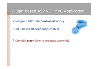 Plugin-based ASP.NET MVC Application

 Integrate MEF into ControllerFactory

 MEF-based DependencyResolver


? Compile razor view to separate assembly
 