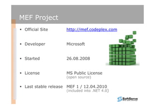 MEF Project
 Official Site      http://mef.codeplex.com


 Developer          Microsoft


 Started            26.08.2008


 License            MS Public License
                    (open source)

 Last stable release MEF 1 / 12.04.2010
                    (included into .NET 4.0)
 