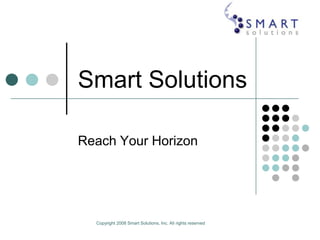 Copyright 2008 Smart Solutions, Inc. All rights reserved  Smart Solutions Reach Your Horizon 