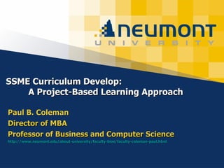 SSME Curriculum Develop:  A Project-Based Learning Approach Paul B. Coleman Director of MBA Professor of Business and Computer Science http://www.neumont.edu/about-university/faculty-bios/faculty-coleman-paul.html   