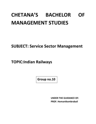 CHETANA’S BACHELOR OF
MANAGEMENT STUDIES
SUBJECT: Service Sector Management
TOPIC:Indian Railways
UNDER THE GUIDANCE OF:
PROF. Hemantkombrabail
Group no.10
1010
 