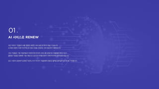 서비스로
최근 빅테크 기업들이AI를 결합한 새로운 서비스를앞다투어 내놓고 있습니다.
AI 패권 경쟁이 이제 막 본격화 된 만큼 시장을 선점하는 것이 중요하기 때문입니다.
국내 기업들은 기존 이용자들의빅데이터와 한국어서비스를 강점으로차별화를꾀하고 있고,
글로벌기업들은발빠른기술 개발 및 도입으로우위를 점하기위해 적극적인움직임을보입니다.
광고 시장의 성장세가둔화된 가운데, AI가 미디어 기업들에게새로운 활력을 불어넣어 줄 것으로 기대됩니다.
 