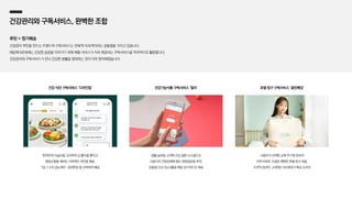 건강관리와 구독서비스, 완벽한 조합
루틴 = 정기배송
건강관리 루틴을 만드는 트렌드와 구독서비스는 반복적·지속적이라는 공통점을 가지고 있습니다.
때문에 MZ세대는 건강한 습관을 이어가기 위해 제품·서비스가 지속 제공되는 구독서비스를 적극적으로 활용합니다.
건강관리와 구독서비스가 만나 건강한 생활을 영위하는 것이 더욱 편리해졌습니다.
한국인의 식습관을 고려하여 당 흡수를 줄이고
영양균형을 채우는 과학적인 식단을 제공,
1일 1~2식 당뇨케어 〮 정성한상 중 선택하여 배송
생활 습관을 고려한 건강 설문 시스템으로
사용자의 건강상태에 맞는 영양성분을 추천,
맞춤형 건강기능식품을 매달 정기적으로 배송
사용자가 선택한 교체 주기에 맞추어
커버〮이불로 구성된 세탁한 호텔 침구 배송,
수면의 질까지 고려하는 MZ세대가 핵심 소비자
건강 식단 구독서비스 ‘디자인밀’ 건강기능식품 구독서비스 ‘필리’ 호텔 침구 구독서비스 ‘클린베딩’
 