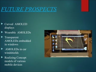 FUTURE PROSPECTS
 Curved AMOLED
displays
 Wearable AMOLEDs
 Transparent
AMOLEDs embedded
in windows
 AMOLEDs in car
windshields
 Realizing Concept
models of various
mobile devices
 
