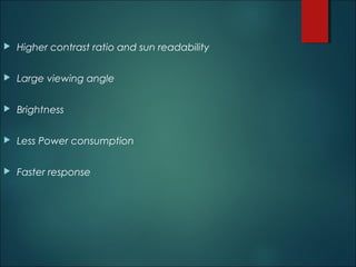  Higher contrast ratio and sun readability
 Large viewing angle
 Brightness
 Less Power consumption
 Faster response
 