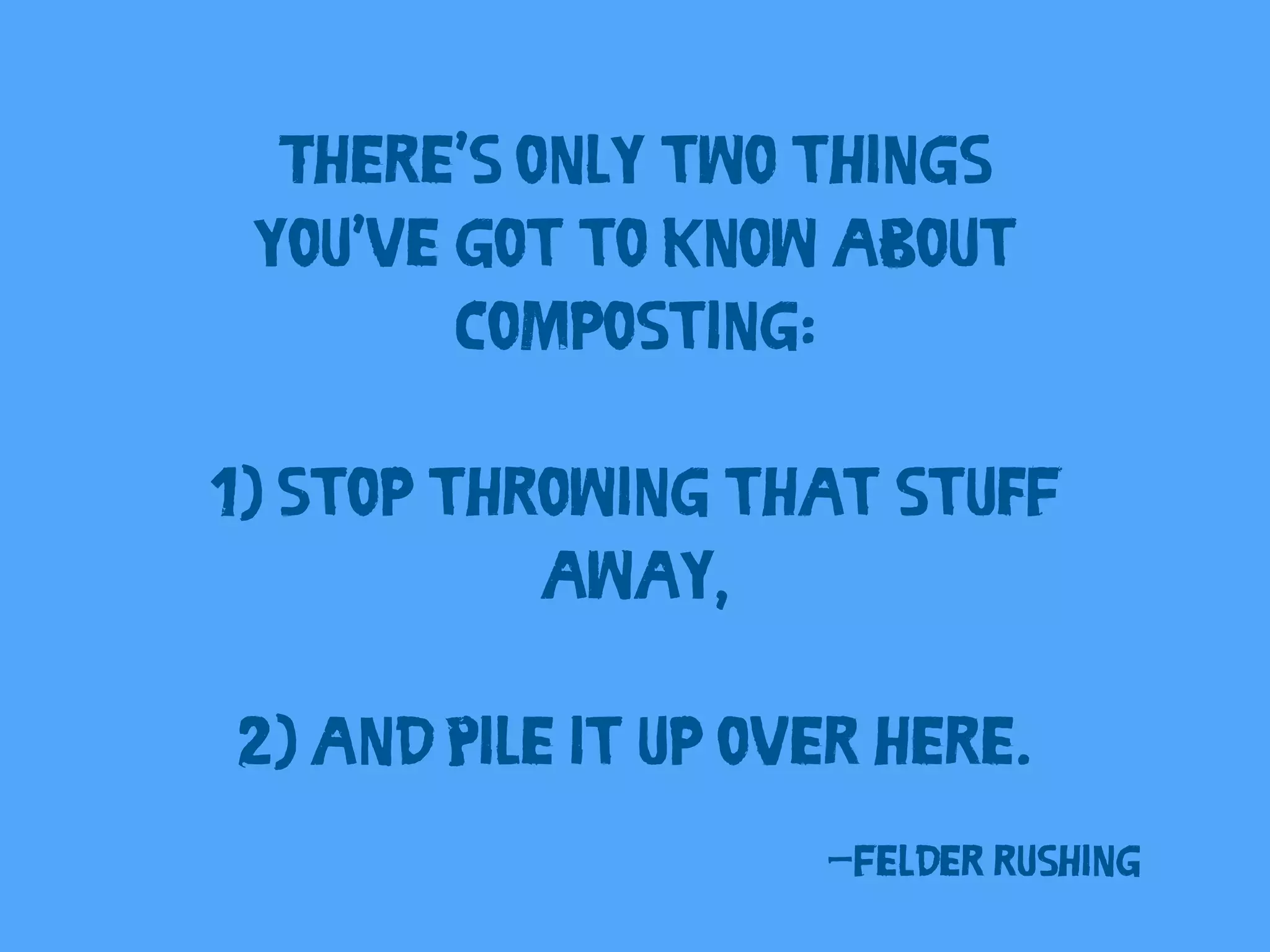 There’s only two things 
you’ve got to know about 
–Felder Rushing 
composting: 
1) Stop throwing that stuff 
away, 
2) and Pile it up over here. 
 