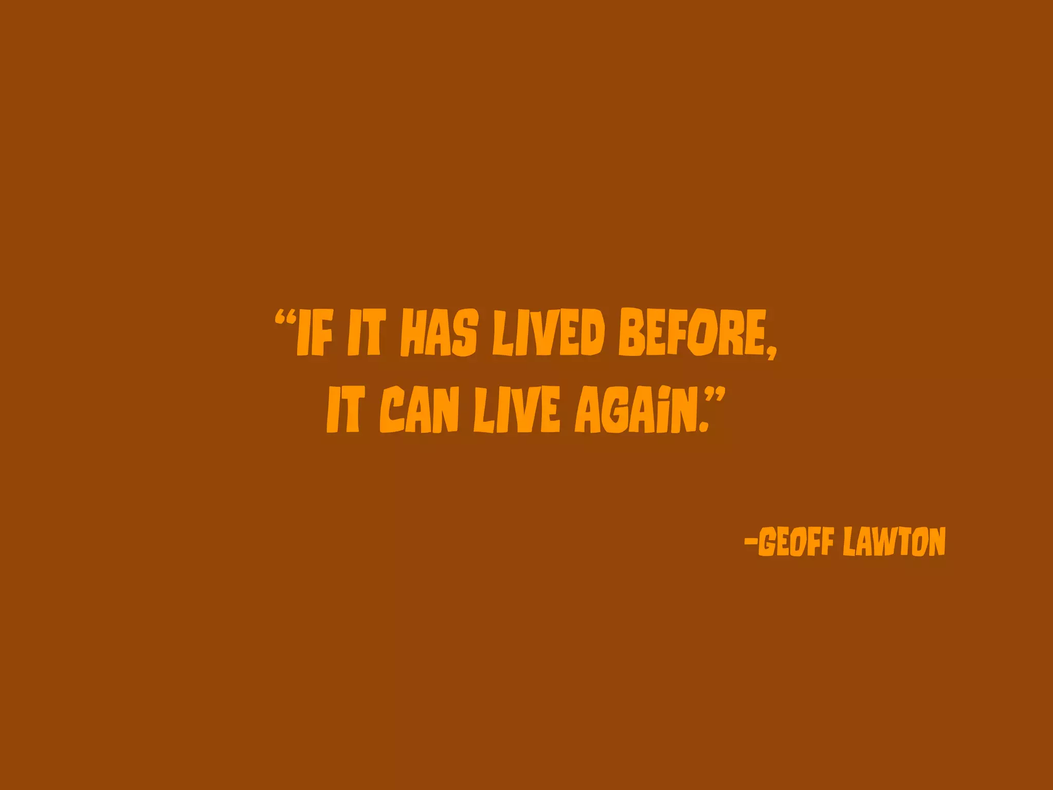 “IF It hAs lIvEd bEfOre, 
It cAn lIvE AgAin.” 
–GEoFf LAwTon 
 
