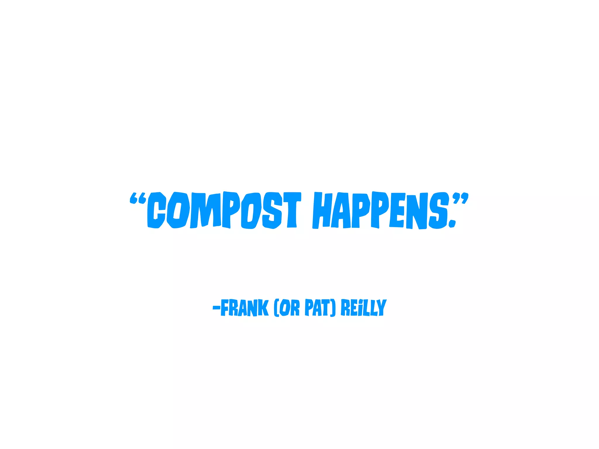 “COmPoSt hApPeNs.” 
–FRaNk (Or PAt) REiLly 
 