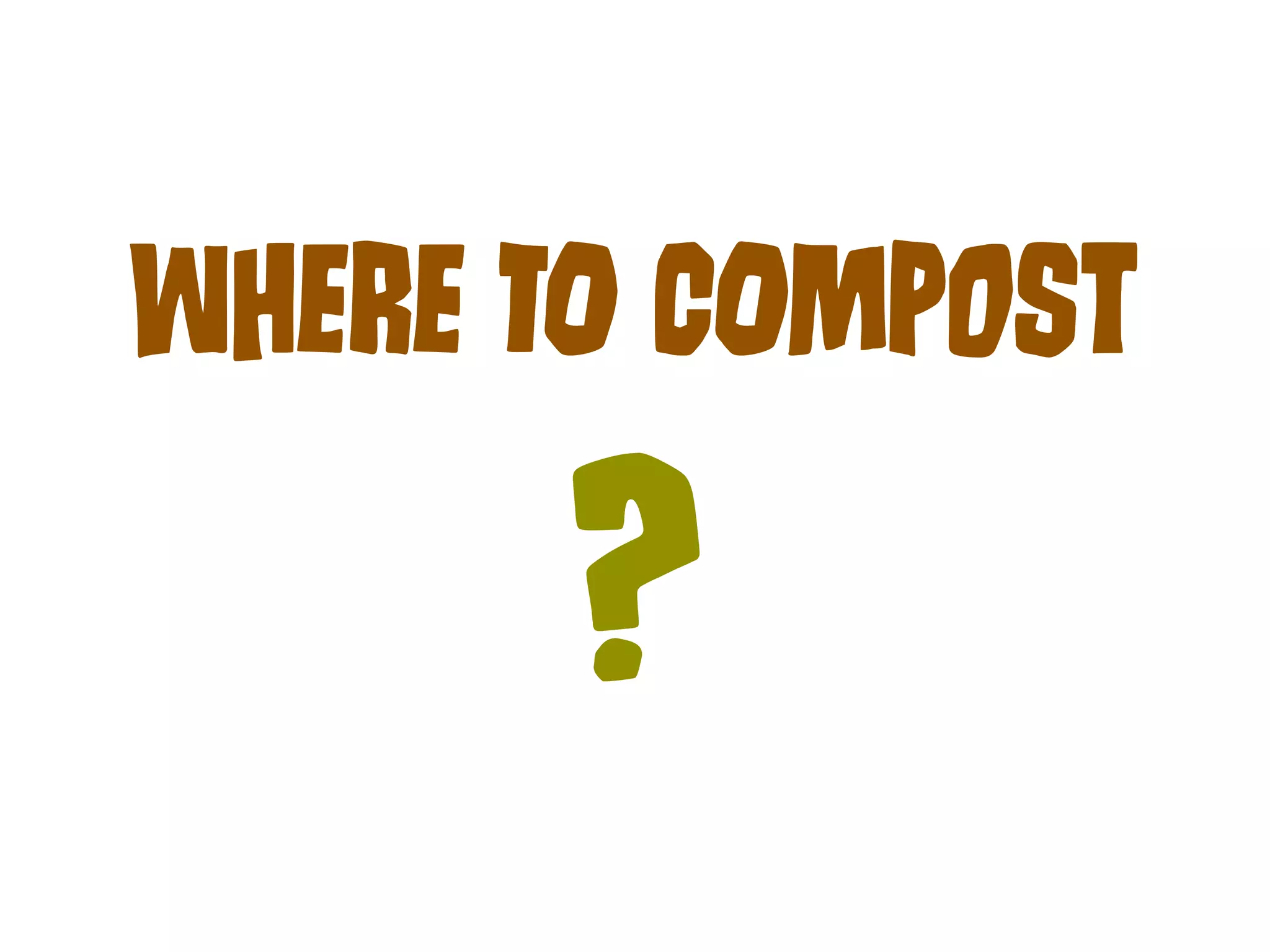 WHeRe TO COmPoSt 
? 
 