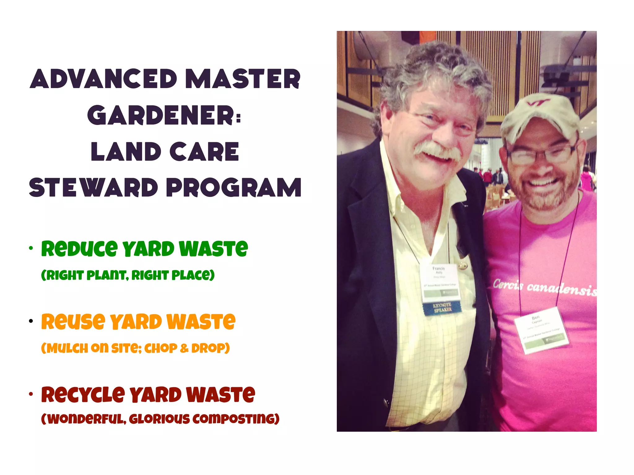 Advanced Master 
Gardener: 
Land Care 
Steward Program 
• Reduce Yard Waste 
(right plant, Right Place) 
• Reuse Yard Waste 
(Mulch on site; chop & drop) 
• Recycle Yard Waste 
(Wonderful, glorious Composting) 
 