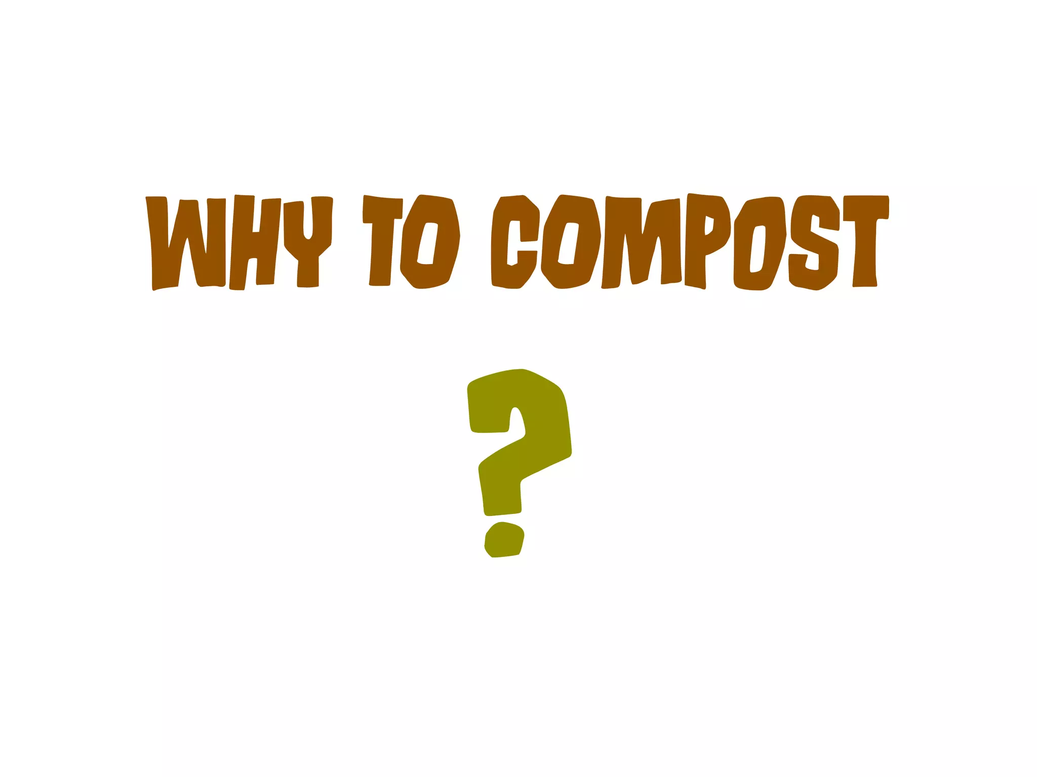 WhY TO COmPoSt 
? 
 