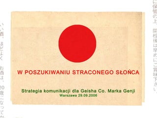 W POSZUKIWANIU STRACONEGO SŁOŃCA
Strategia komunikacji dla Geisha Co. Marka Genji
Warszawa 29.09.2006
 