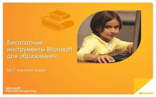 Бесплатные
инструменты Microsoft
для образования
MCT Анатолий Бакал
 