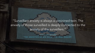 “Surveillant anxiety is always a conjoined twin: The 
anxiety of those surveilled is deeply connected to the 
anxiety of the surveillers.” 
— KATE CRAWFORD, 
“THE ANXIETIES OF BIG DATA” THE NEW INQUIRY 
 
