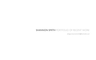 SHANNON SMITH PORTFOLIO OF RECENT WORK
                      design.shannonsmith@hotmail.co.uk
 