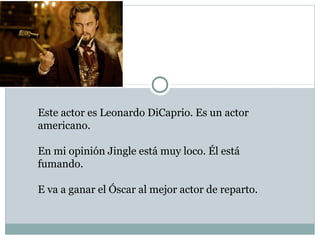 Este actor es Leonardo DiCaprio. Es un actor
americano.

En mi opinión Jingle está muy loco. Él está
fumando.

E va a ganar el Óscar al mejor actor de reparto.
 