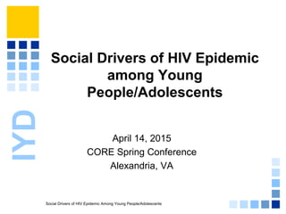 Social Drivers of HIV Epidemic Among Young People/Adolescents
IYD
Social Drivers of HIV Epidemic
among Young
People/Adolescents
April 14, 2015
CORE Spring Conference
Alexandria, VA
 