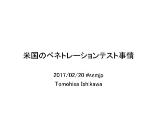 米国のペネトレーションテスト事情
2017/02/20 #ssmjp
Tomohisa Ishikawa
 