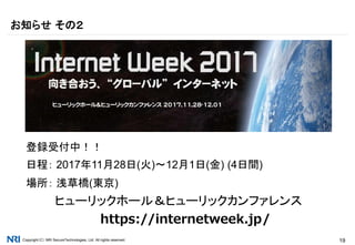 Copyright（C） NRI SecureTechnologies, Ltd. All rights reserved. 19
登録受付中！！
日程： 2017年11月28日(火)～12月1日(金) (4日間)
場所： 浅草橋(東京)
ヒューリックホール＆ヒューリックカンファレンス
https://internetweek.jp/
お知らせ その２
 
