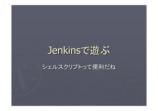 Jenkinsで遊ぶ
シェルスクリプトって便利だね
 