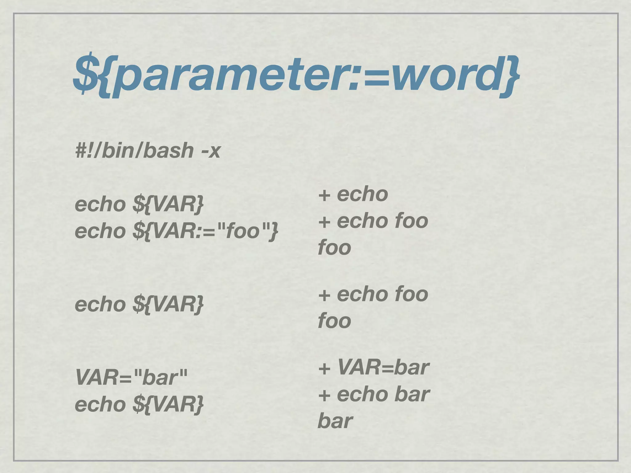${parameter:=word}
#!/bin/bash -x
echo ${VAR}
echo ${VAR:="foo"}
echo ${VAR}
VAR="bar"
echo ${VAR}
+ echo
+ echo foo
foo
+ echo foo
foo
+ VAR=bar
+ echo bar
bar
 