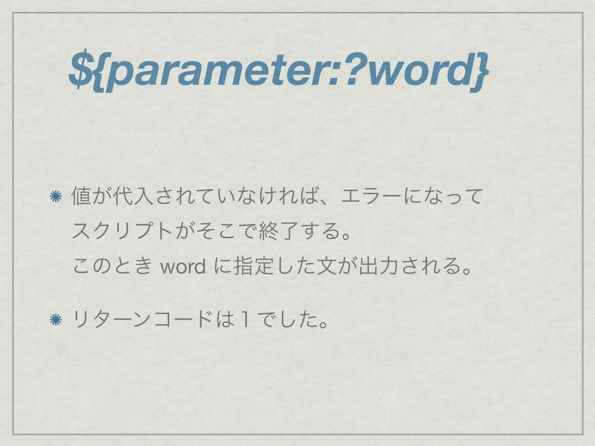 ${parameter:?word}
値が代入されていなければ、エラーになって
スクリプトがそこで終了する。
このとき word に指定した文が出力される。
リターンコードは１でした。
 