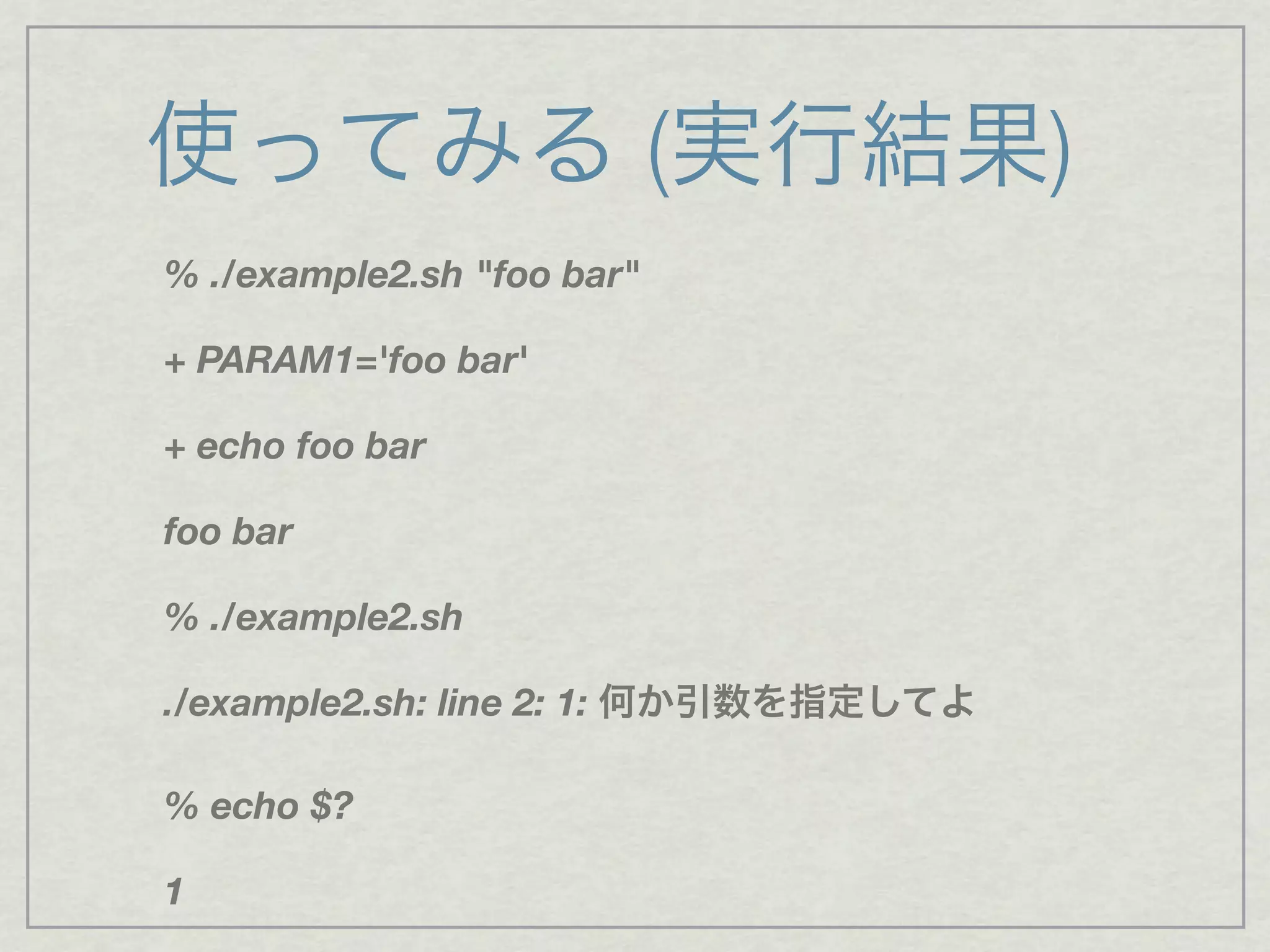 使ってみる (実行結果)
% ./example2.sh "foo bar"
+ PARAM1='foo bar'
+ echo foo bar
foo bar
% ./example2.sh
./example2.sh: line 2: 1: 何か引数を指定してよ
% echo $?
1
 