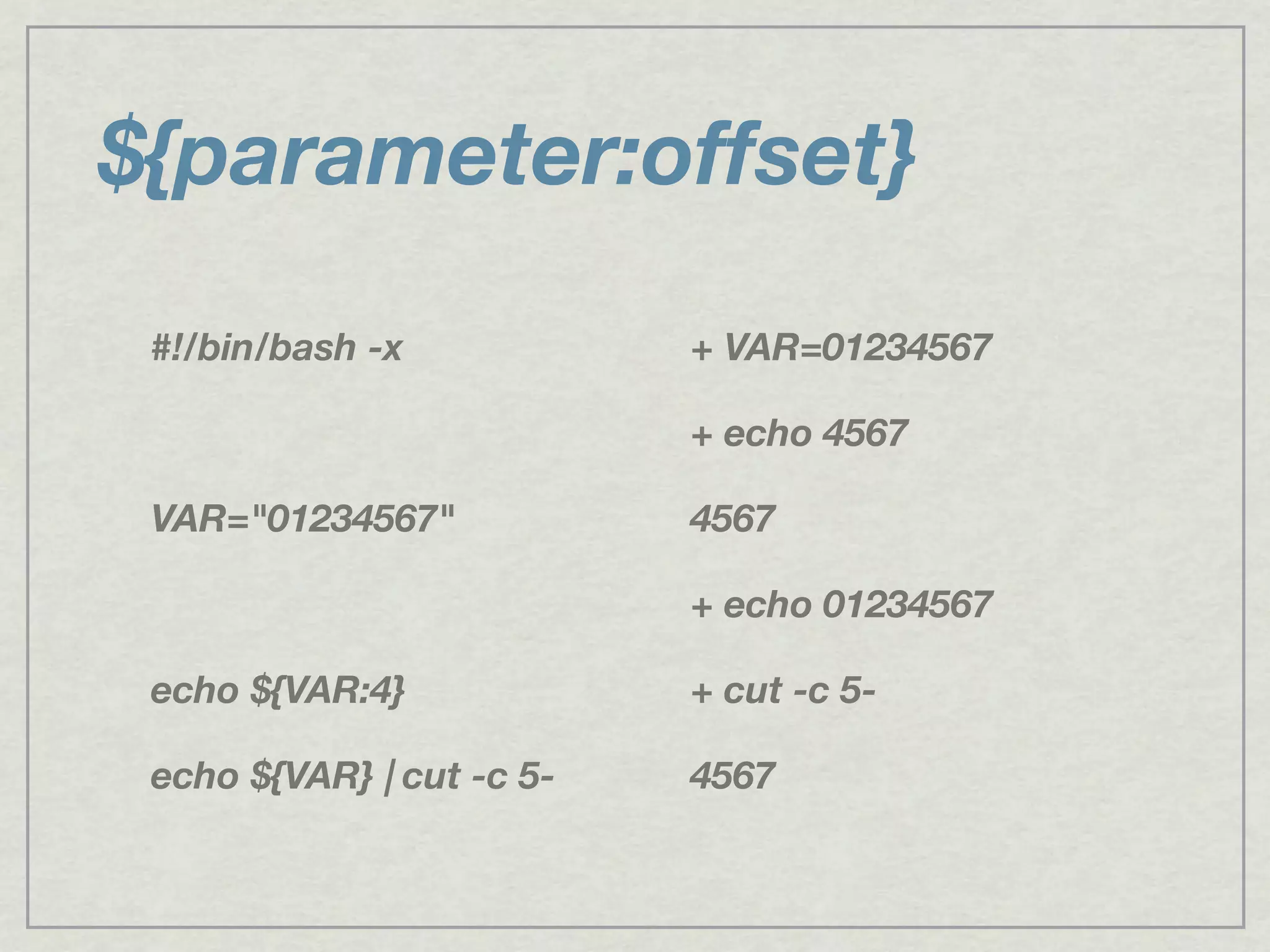 ${parameter:offset}
#!/bin/bash -x
VAR="01234567"
echo ${VAR:4}
echo ${VAR} | cut -c 5-
+ VAR=01234567
+ echo 4567
4567
+ echo 01234567
+ cut -c 5-
4567
 