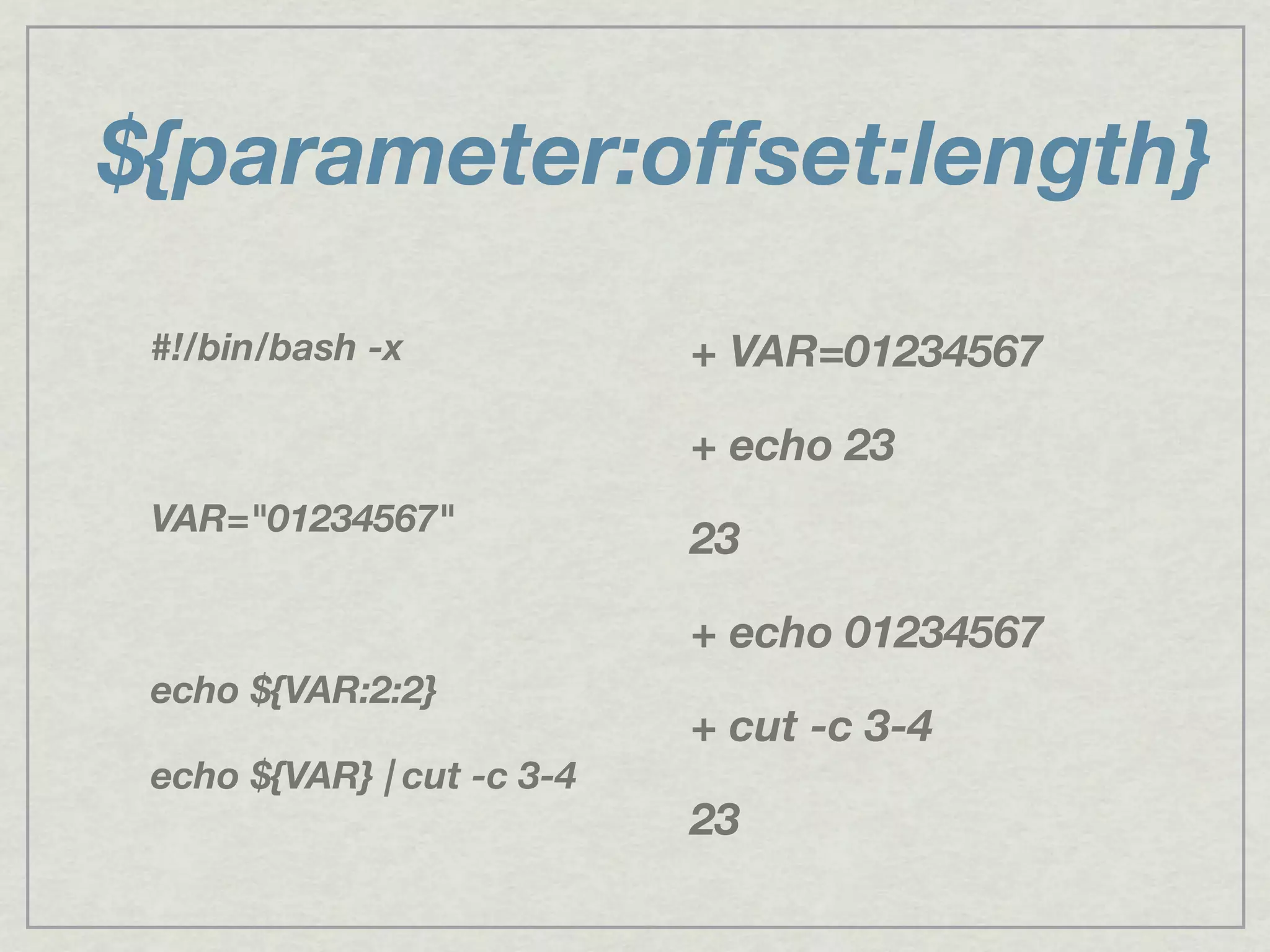 ${parameter:offset:length}
#!/bin/bash -x
VAR="01234567"
echo ${VAR:2:2}
echo ${VAR} | cut -c 3-4
+ VAR=01234567
+ echo 23
23
+ echo 01234567
+ cut -c 3-4
23
 