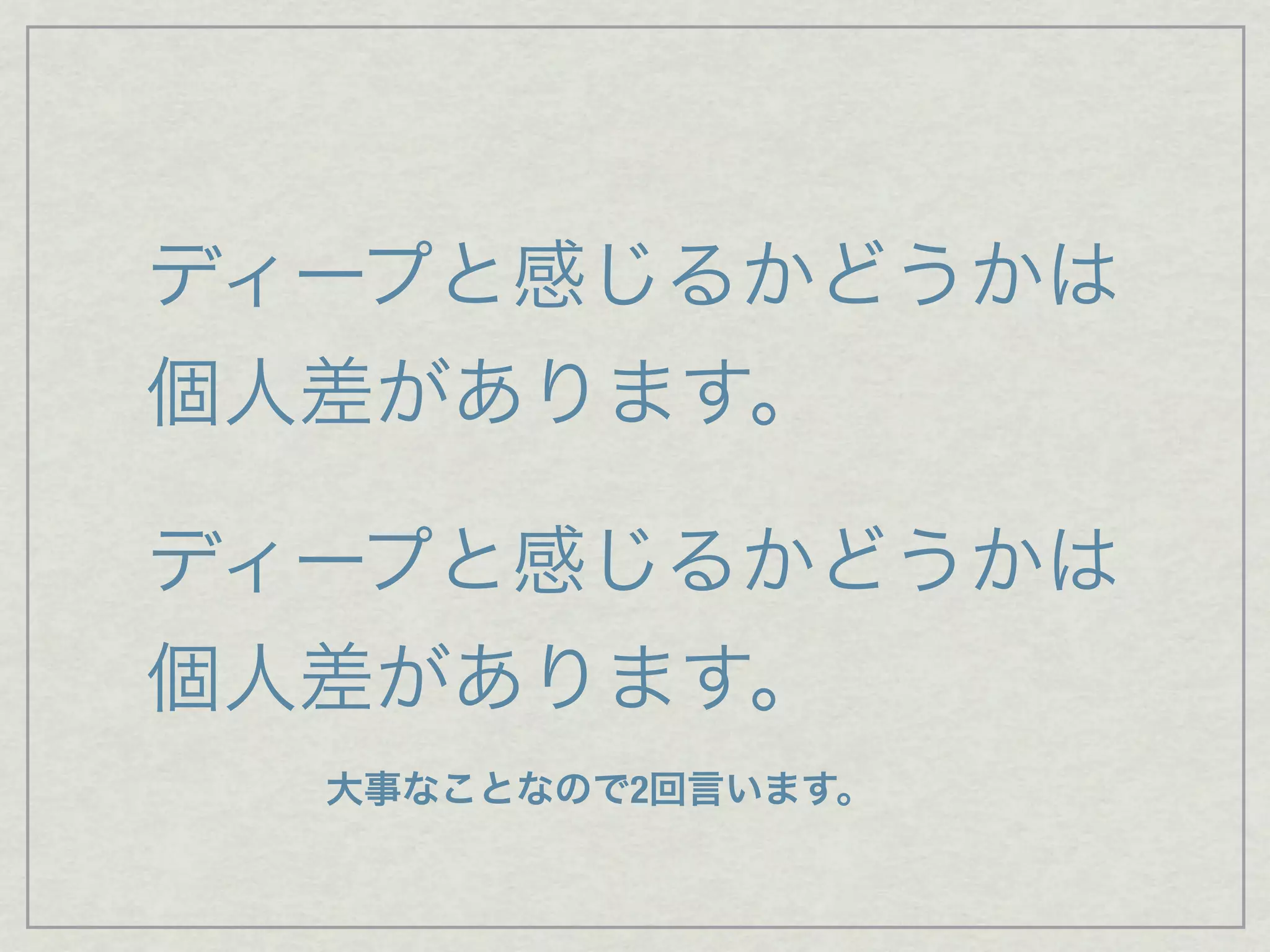 ディープと感じるかどうかは
個人差があります。
ディープと感じるかどうかは
個人差があります。
大事なことなので2回言います。
 