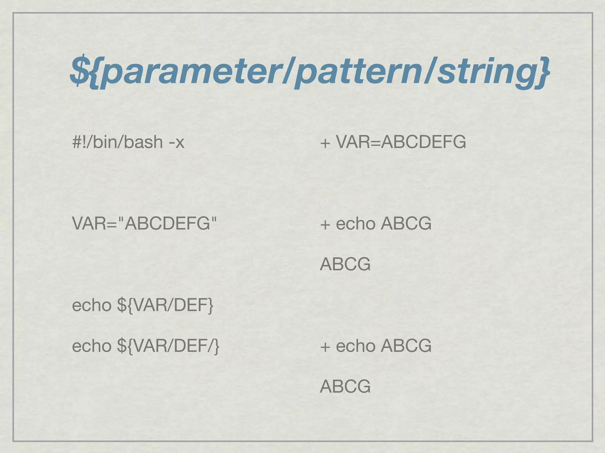 ${parameter/pattern/string}
#!/bin/bash -x
VAR="ABCDEFG"
echo ${VAR/DEF}
echo ${VAR/DEF/}
+ VAR=ABCDEFG
+ echo ABCG
ABCG
+ echo ABCG
ABCG
 