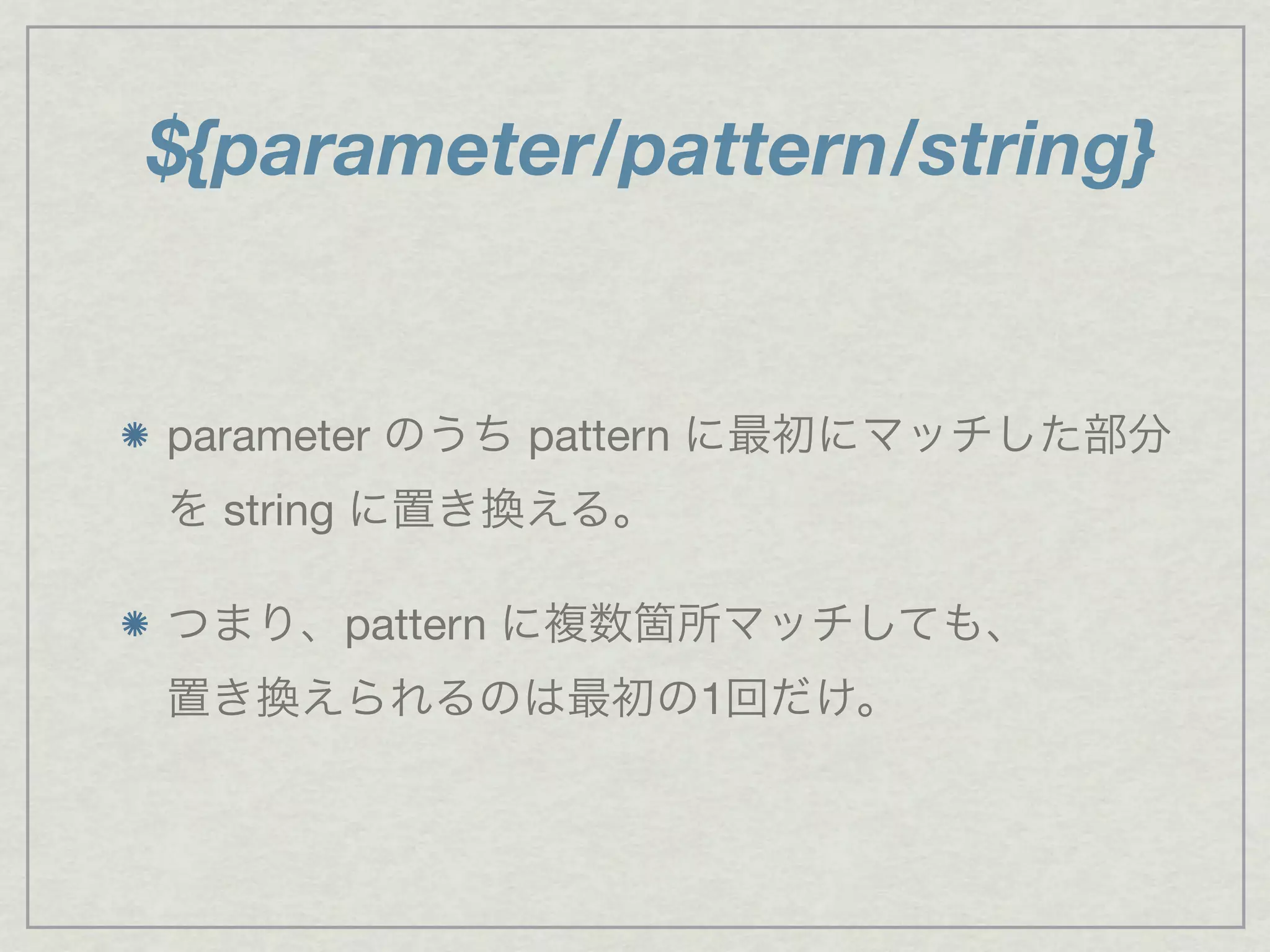 ${parameter/pattern/string}
parameter のうち pattern に最初にマッチした部分
を string に置き換える。
つまり、pattern に複数箇所マッチしても、
置き換えられるのは最初の1回だけ。
 