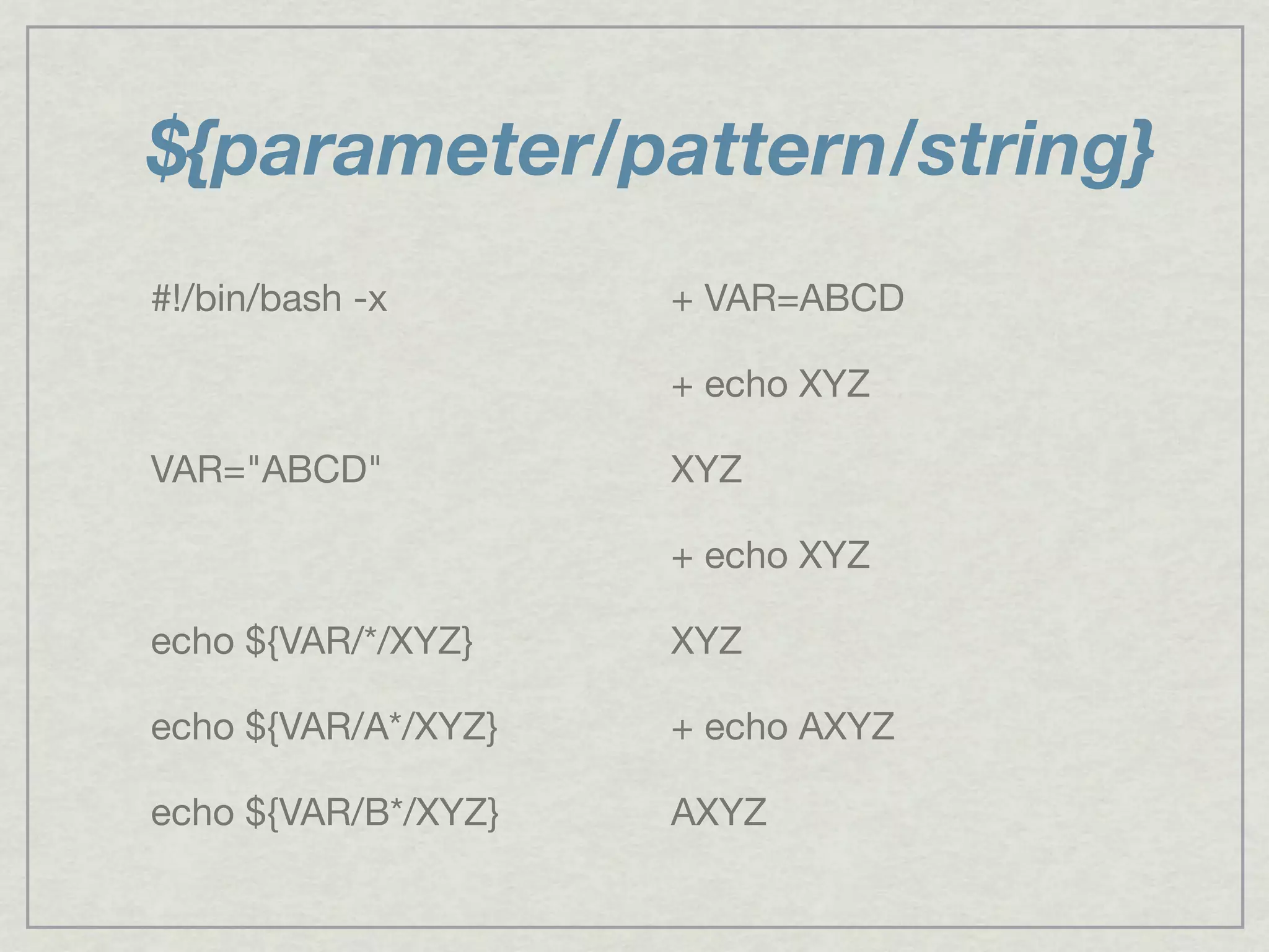 ${parameter/pattern/string}
#!/bin/bash -x
VAR="ABCD"
echo ${VAR/*/XYZ}
echo ${VAR/A*/XYZ}
echo ${VAR/B*/XYZ}
+ VAR=ABCD
+ echo XYZ
XYZ
+ echo XYZ
XYZ
+ echo AXYZ
AXYZ
 
