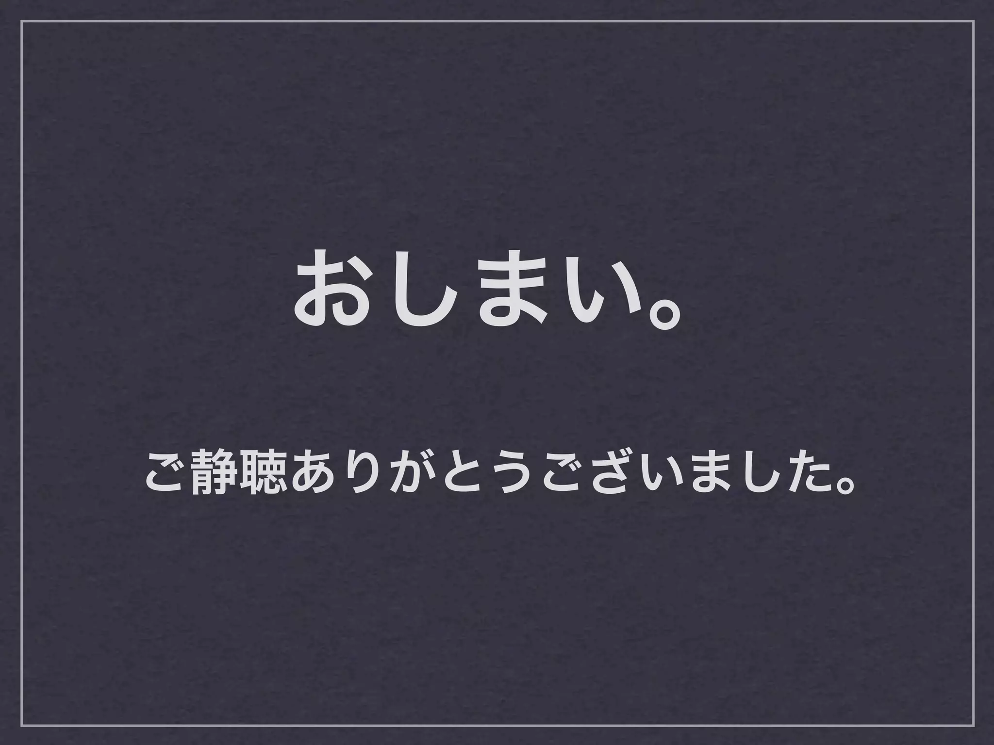 おしまい。
ご静聴ありがとうございました。
 