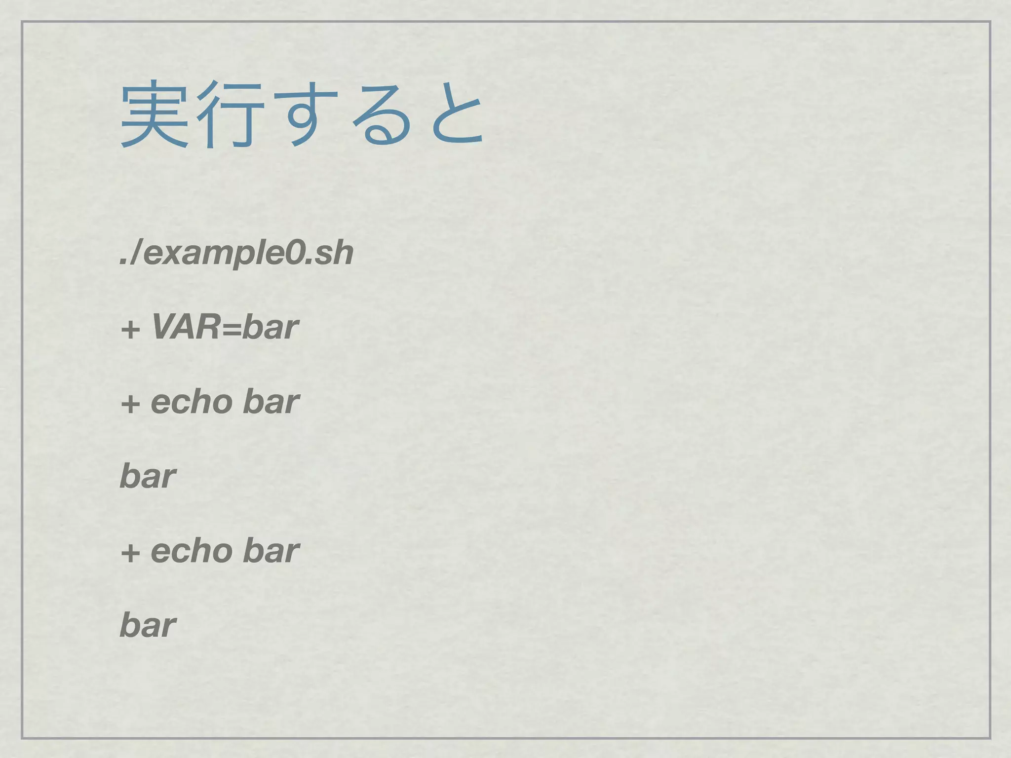 実行すると
./example0.sh
+ VAR=bar
+ echo bar
bar
+ echo bar
bar
 
