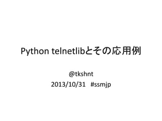 Python telnetlibとその応用例
@tkshnt
2013/10/31 #ssmjp

 