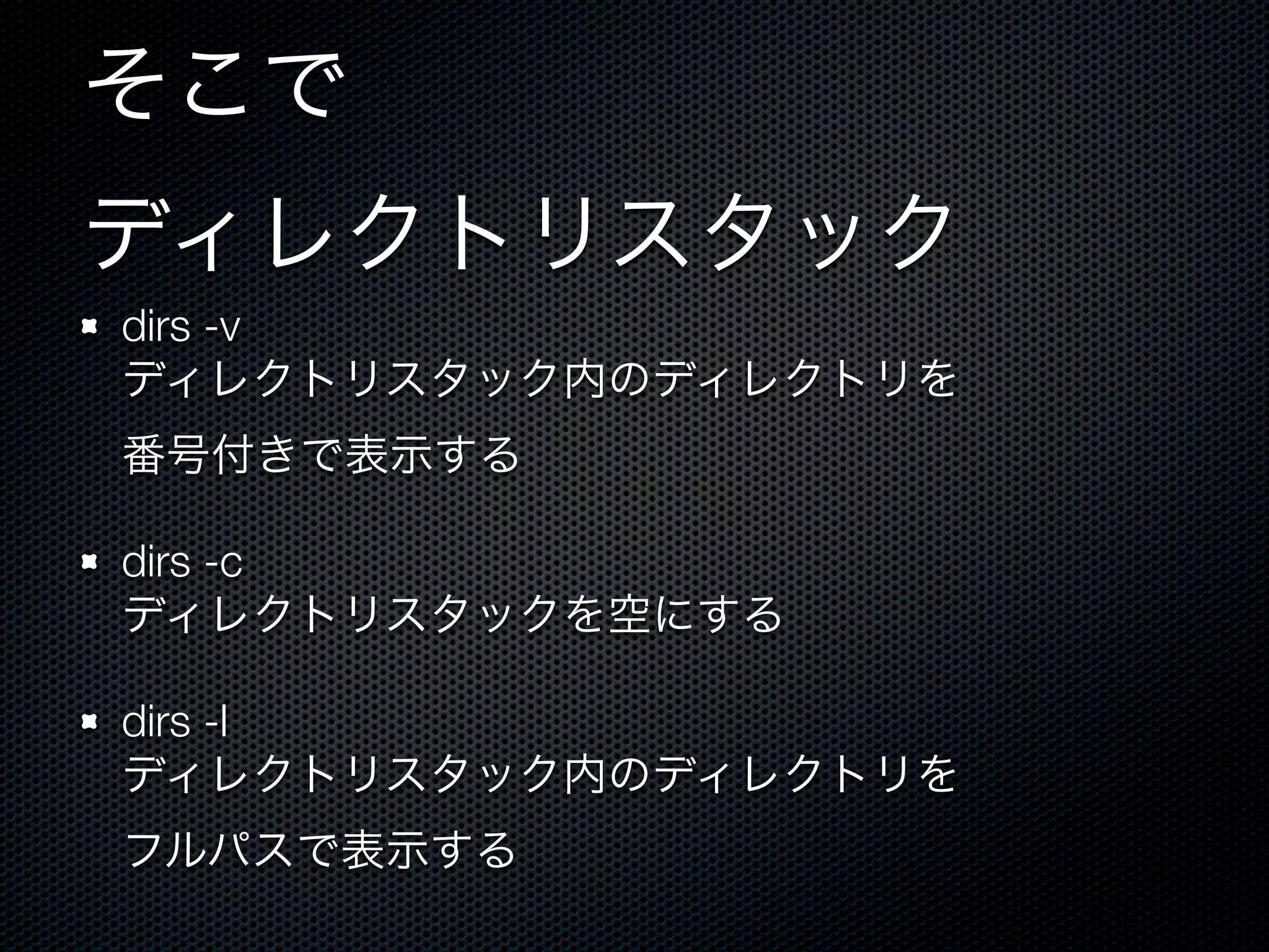 そこで 
ディレクトリスタック 
dirs -v 
ディレクトリスタック内のディレクトリを 
番号付きで表示する 
dirs -c 
ディレクトリスタックを空にする 
dirs -l 
ディレクトリスタック内のディレクトリを 
フルパスで表示する 
 
