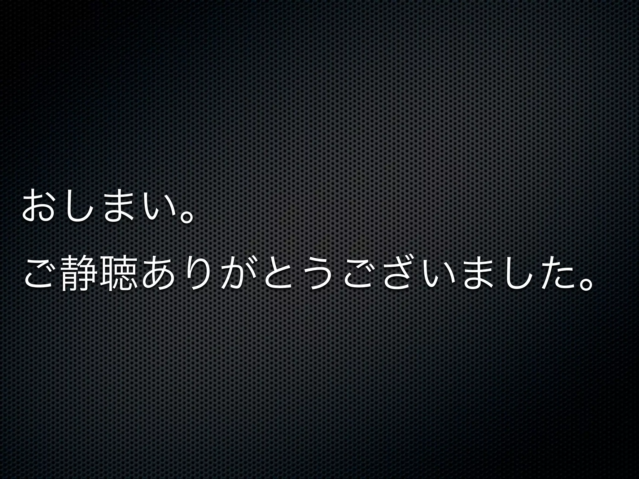 おしまい。 
ご静聴ありがとうございました。 
