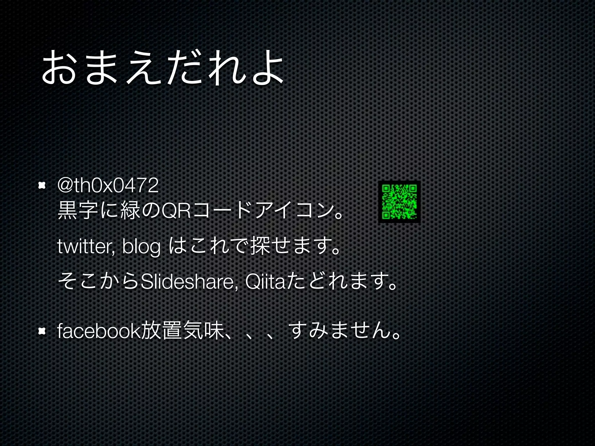 おまえだれよ 
@th0x0472 
黒字に緑のQRコードアイコン。 
twitter, blog はこれで探せます。 
そこからSlideshare, Qiitaたどれます。 
facebook放置気味、、、すみません。 
 
