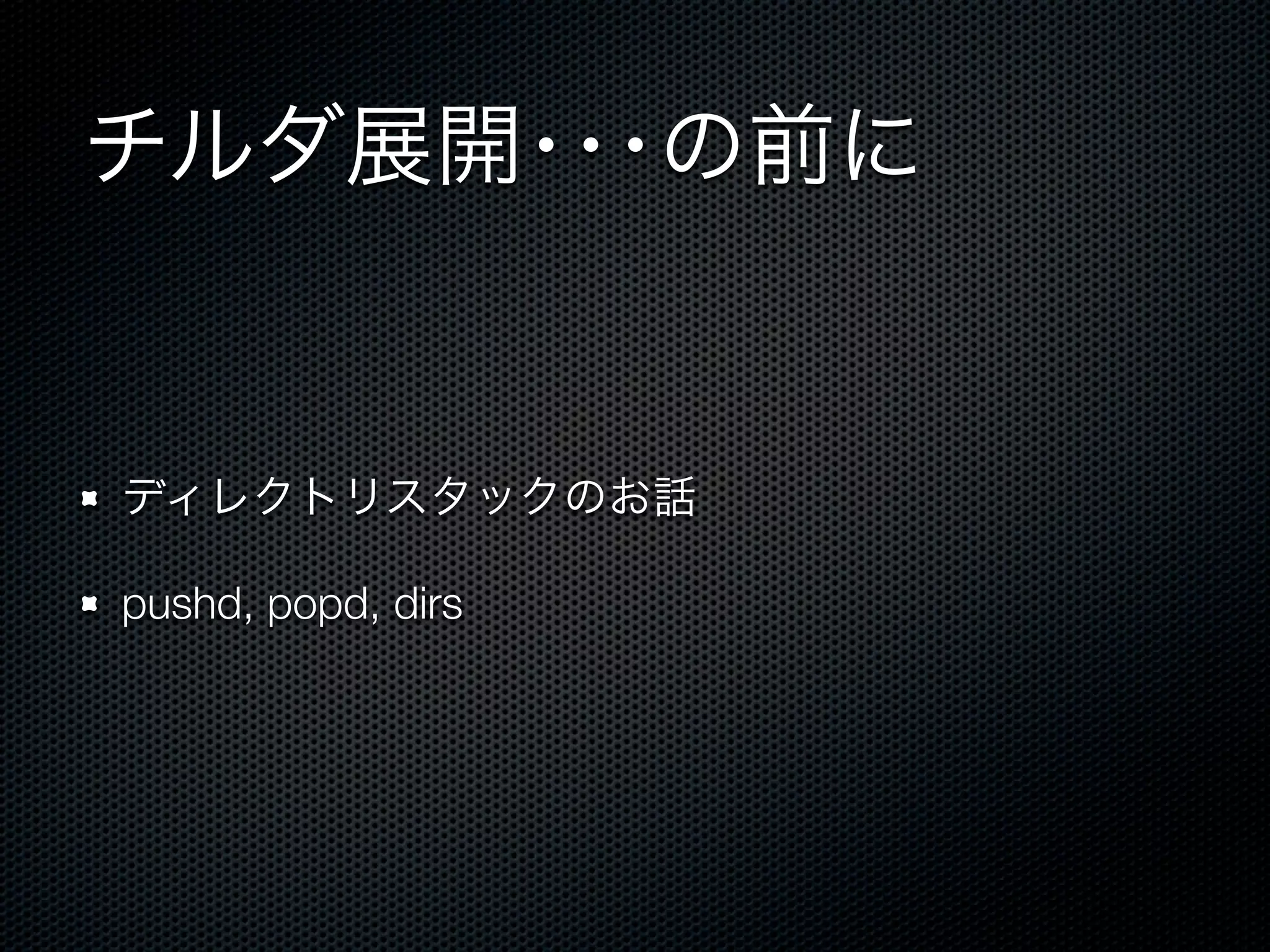 チルダ展開･･･の前に 
ディレクトリスタックのお話 
pushd, popd, dirs 
 