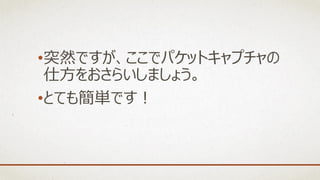 •突然ですが、ここでパケットキャプチャの
仕方をおさらいしましょう。
•とても簡単です！
 