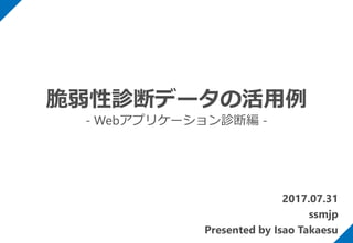 2017.07.31
ssmjp
Presented by Isao Takaesu
脆弱性診断データの活用例
- Webアプリケーション診断編 -
 